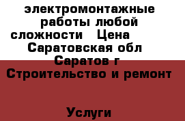 электромонтажные работы любой сложности › Цена ­ 300 - Саратовская обл., Саратов г. Строительство и ремонт » Услуги   . Саратовская обл.,Саратов г.